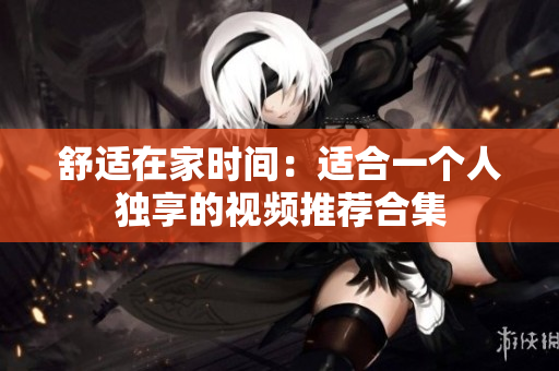 舒适在家时间：适合一个人独享的视频推荐合集
