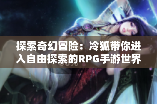 探索奇幻冒险：冷狐带你进入自由探索的RPG手游世界