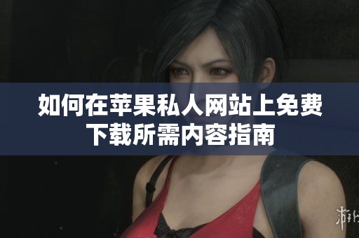 如何在苹果私人网站上免费下载所需内容指南
