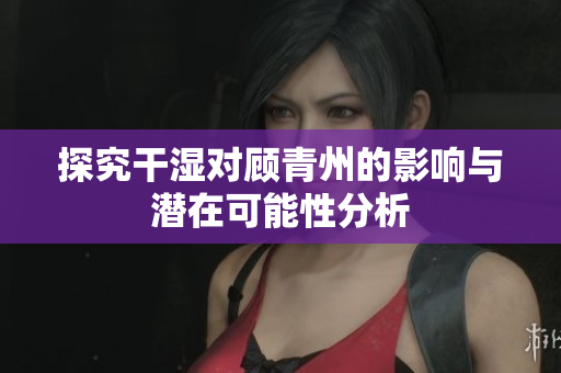 探究干湿对顾青州的影响与潜在可能性分析