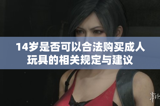 14岁是否可以合法购买成人玩具的相关规定与建议