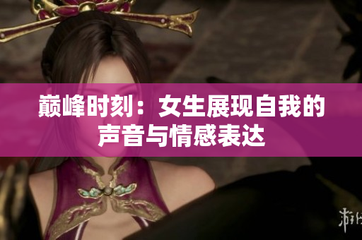 巅峰时刻：女生展现自我的声音与情感表达