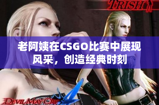 老阿姨在CSGO比赛中展现风采，创造经典时刻