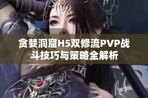 贪婪洞窟H5双修流PVP战斗技巧与策略全解析