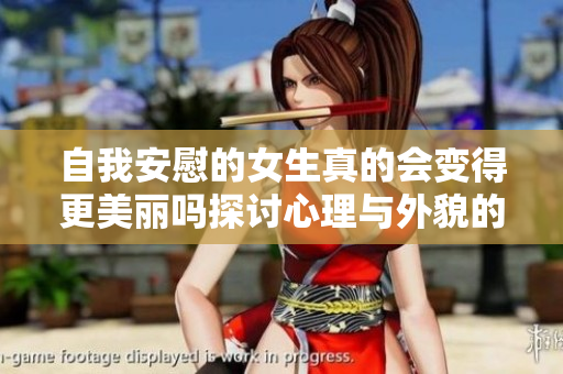 自我安慰的女生真的会变得更美丽吗探讨心理与外貌的关系