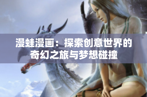漫蛙漫画：探索创意世界的奇幻之旅与梦想碰撞
