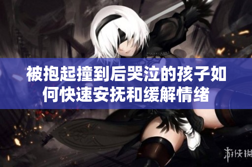 被抱起撞到后哭泣的孩子如何快速安抚和缓解情绪