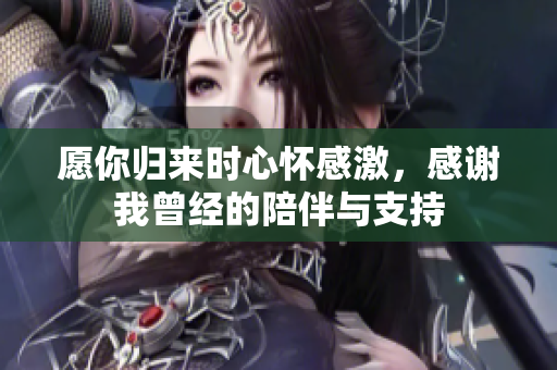 愿你归来时心怀感激，感谢我曾经的陪伴与支持