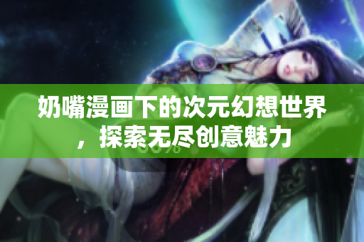 奶嘴漫画下的次元幻想世界，探索无尽创意魅力