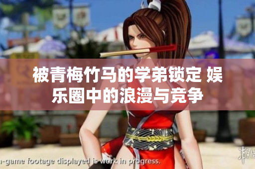 被青梅竹马的学弟锁定 娱乐圈中的浪漫与竞争