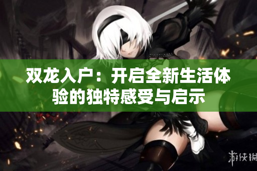 双龙入户：开启全新生活体验的独特感受与启示