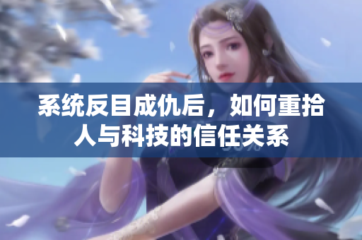 系统反目成仇后，如何重拾人与科技的信任关系