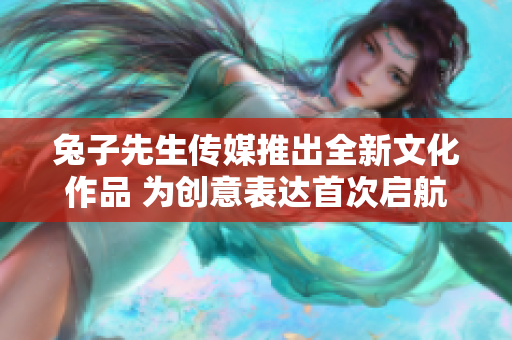 兔子先生传媒推出全新文化作品 为创意表达首次启航