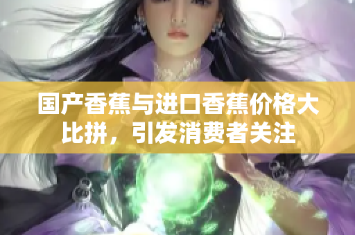 国产香蕉与进口香蕉价格大比拼，引发消费者关注