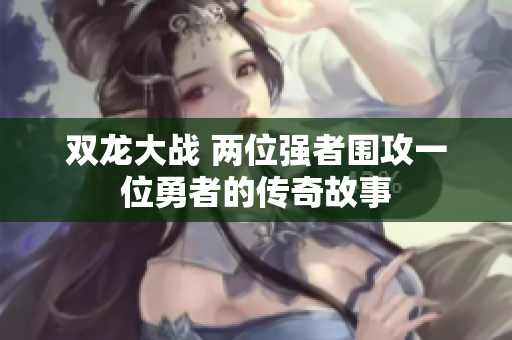 双龙大战 两位强者围攻一位勇者的传奇故事