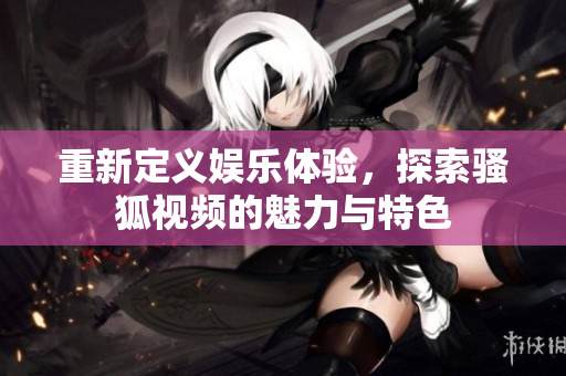 重新定义娱乐体验，探索骚狐视频的魅力与特色
