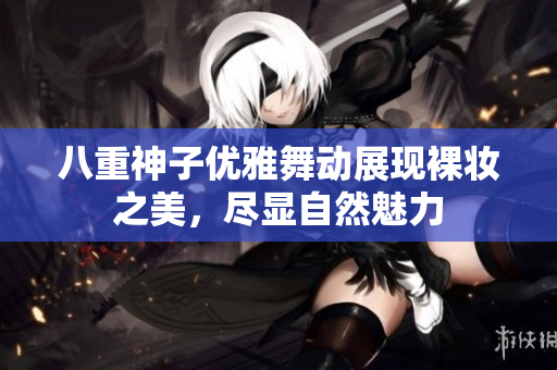 八重神子优雅舞动展现裸妆之美，尽显自然魅力