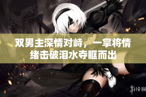 双男主深情对峙，一掌将情绪击破泪水夺眶而出