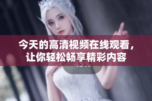 今天的高清视频在线观看，让你轻松畅享精彩内容