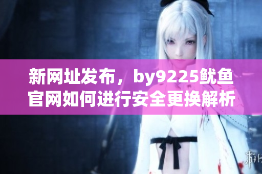 新网址发布，by9225鱿鱼官网如何进行安全更换解析