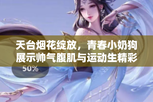 天台烟花绽放，青春小奶狗展示帅气腹肌与运动生精彩瞬间