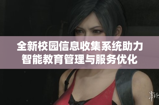 全新校园信息收集系统助力智能教育管理与服务优化