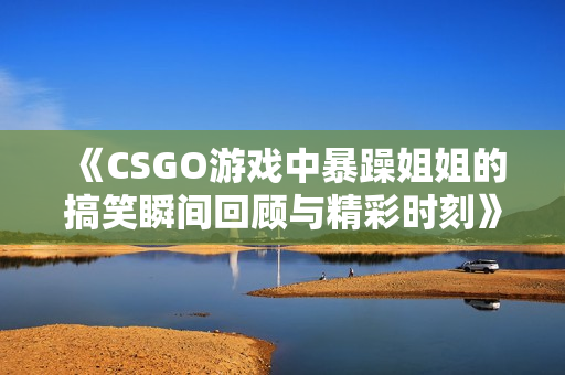 《CSGO游戏中暴躁姐姐的搞笑瞬间回顾与精彩时刻》