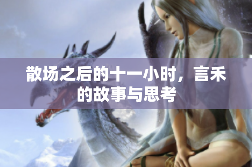 散场之后的十一小时，言禾的故事与思考