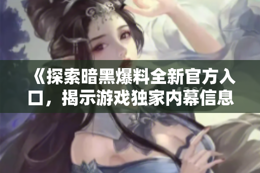 《探索暗黑爆料全新官方入口，揭示游戏独家内幕信息》