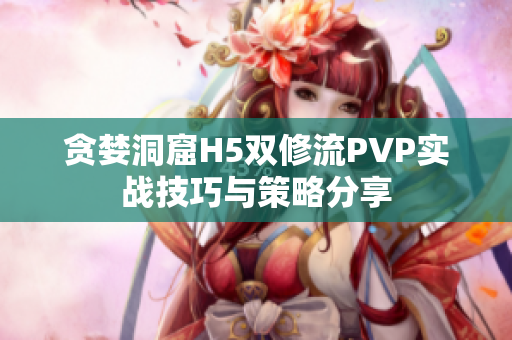 贪婪洞窟H5双修流PVP实战技巧与策略分享