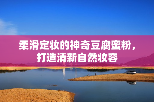 柔滑定妆的神奇豆腐蜜粉，打造清新自然妆容