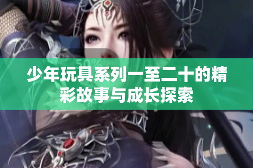 少年玩具系列一至二十的精彩故事与成长探索