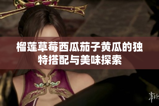 榴莲草莓西瓜茄子黄瓜的独特搭配与美味探索