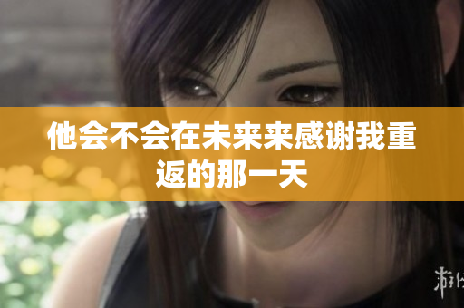 他会不会在未来来感谢我重返的那一天