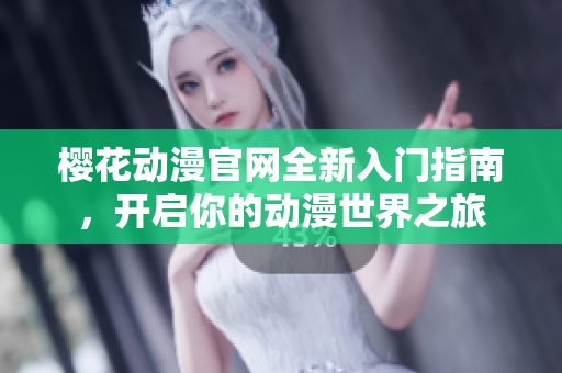 樱花动漫官网全新入门指南，开启你的动漫世界之旅