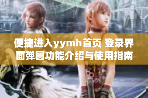 便捷进入yymh首页 登录界面弹窗功能介绍与使用指南