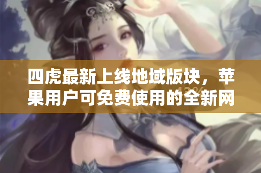 四虎最新上线地域版块，苹果用户可免费使用的全新网名推荐