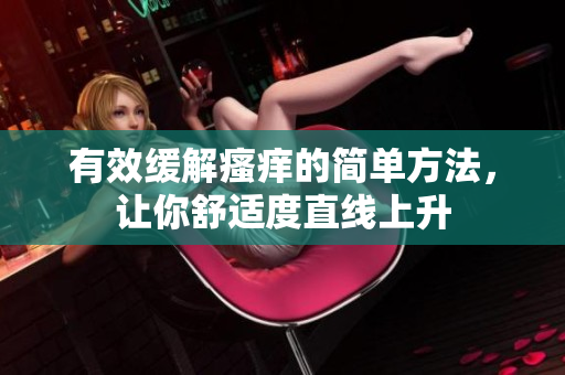 有效缓解瘙痒的简单方法，让你舒适度直线上升