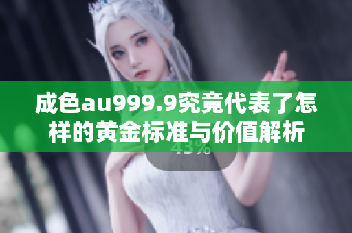 成色au999.9究竟代表了怎样的黄金标准与价值解析