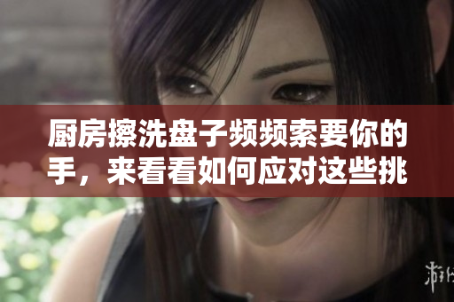厨房擦洗盘子频频索要你的手，来看看如何应对这些挑战
