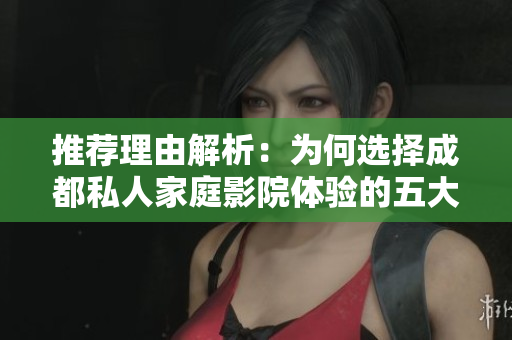 推荐理由解析：为何选择成都私人家庭影院体验的五大优势