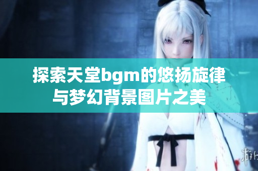 探索天堂bgm的悠扬旋律与梦幻背景图片之美