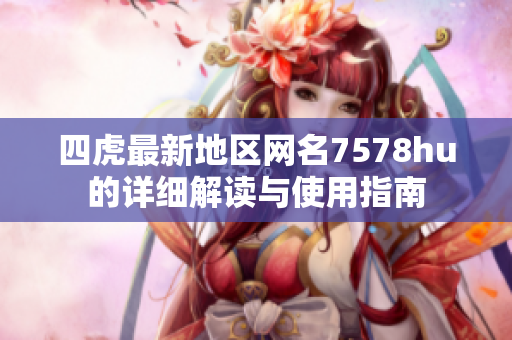 四虎最新地区网名7578hu的详细解读与使用指南