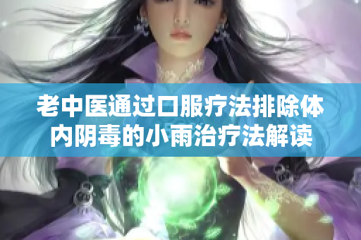 老中医通过口服疗法排除体内阴毒的小雨治疗法解读