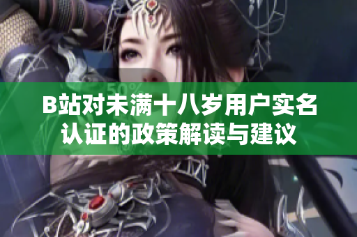 B站对未满十八岁用户实名认证的政策解读与建议