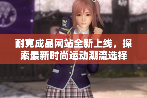 耐克成品网站全新上线，探索最新时尚运动潮流选择