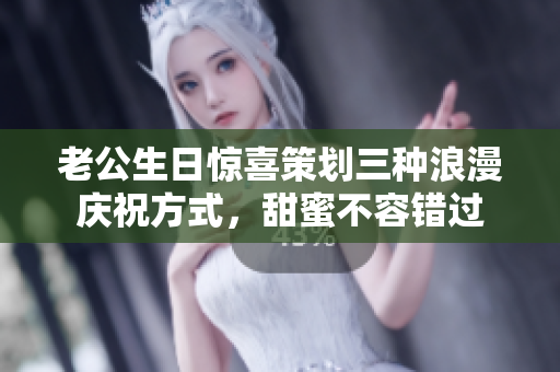 老公生日惊喜策划三种浪漫庆祝方式，甜蜜不容错过