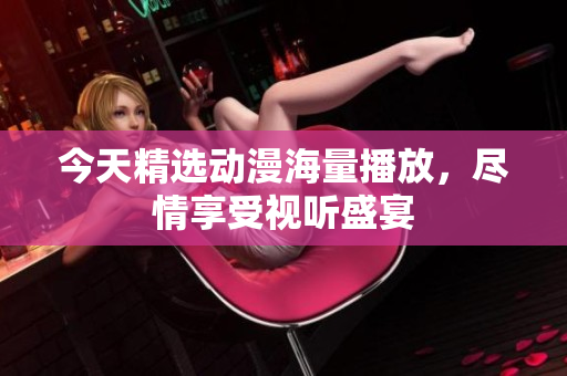 今天精选动漫海量播放，尽情享受视听盛宴