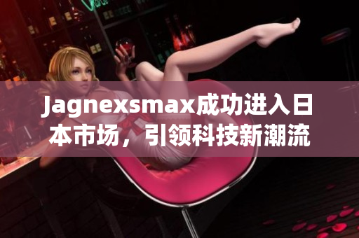 Jagnexsmax成功进入日本市场，引领科技新潮流