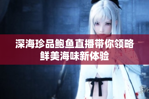 深海珍品鲍鱼直播带你领略鲜美海味新体验